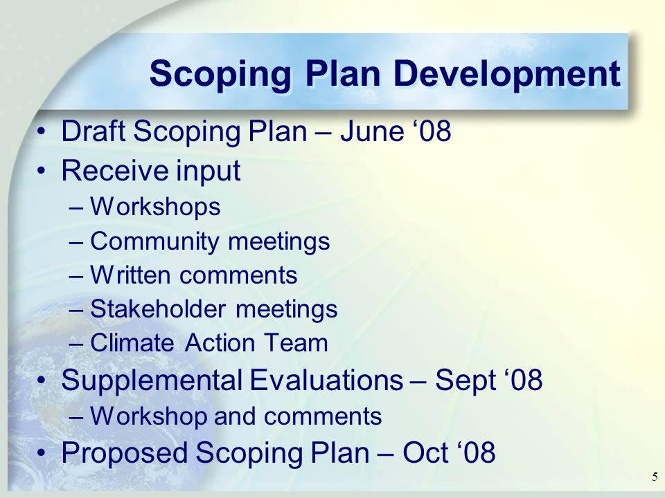 5 Scoping Plan Development Draft Scoping Plan – June ‘08 Receive input –Workshops –Community meetings –Written comments –Stakeholder meetings –Climate Action Team Supplemental Evaluations – Sept ‘08 –Workshop and comments Proposed Scoping Plan – Oct ‘08