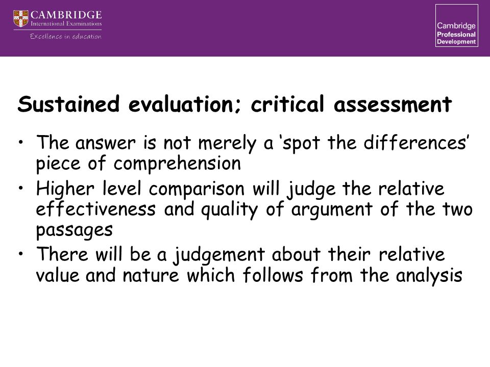 Sustained evaluation; critical assessment The answer is not merely a ‘spot the differences’ piece of comprehension Higher level comparison will judge the relative effectiveness and quality of argument of the two passages There will be a judgement about their relative value and nature which follows from the analysis