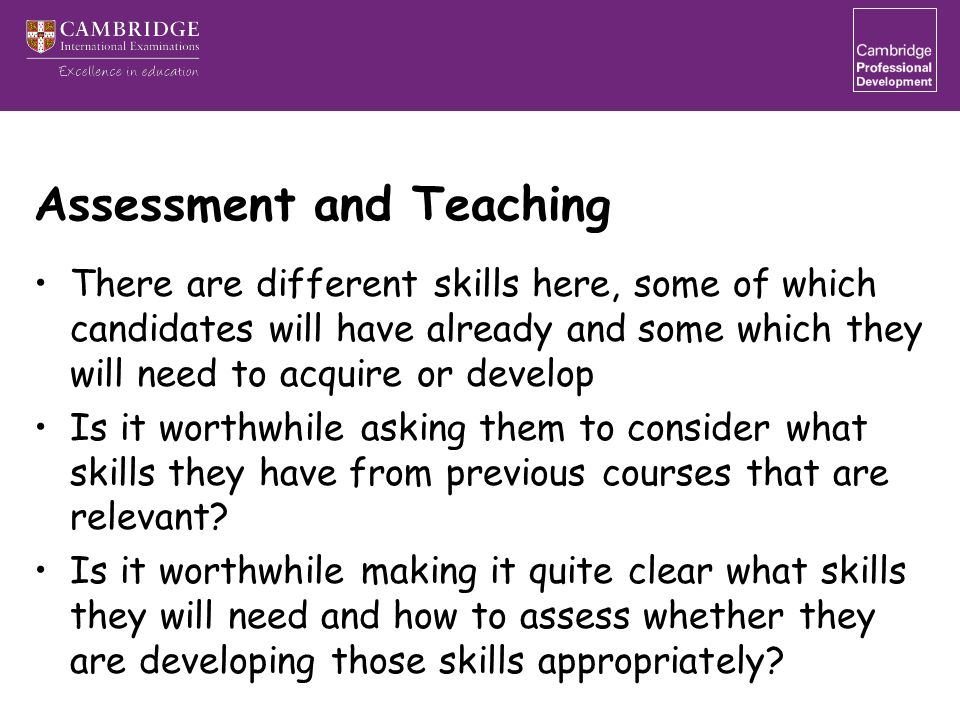 Assessment and Teaching There are different skills here, some of which candidates will have already and some which they will need to acquire or develop Is it worthwhile asking them to consider what skills they have from previous courses that are relevant.