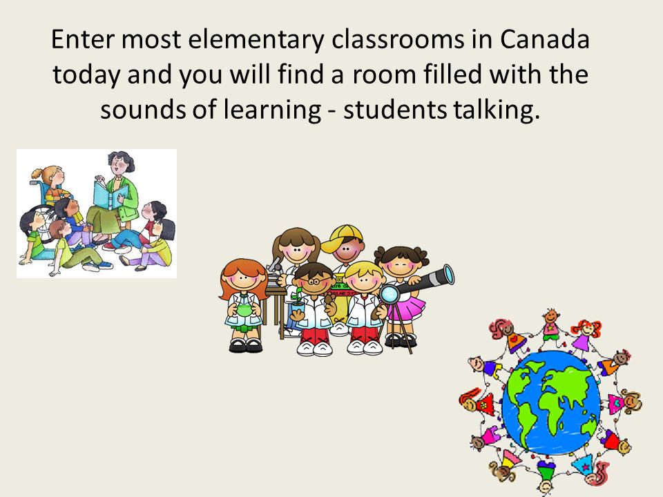 Enter most elementary classrooms in Canada today and you will find a room filled with the sounds of learning - students talking.