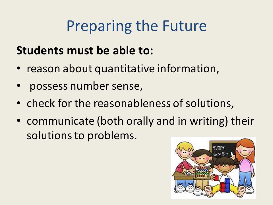 Preparing the Future Students must be able to: reason about quantitative information, possess number sense, check for the reasonableness of solutions, communicate (both orally and in writing) their solutions to problems.