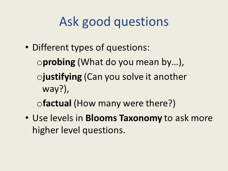 Ask good questions Different types of questions: o probing (What do you mean by…), o justifying (Can you solve it another way ), o factual (How many were there ) Use levels in Blooms Taxonomy to ask more higher level questions.