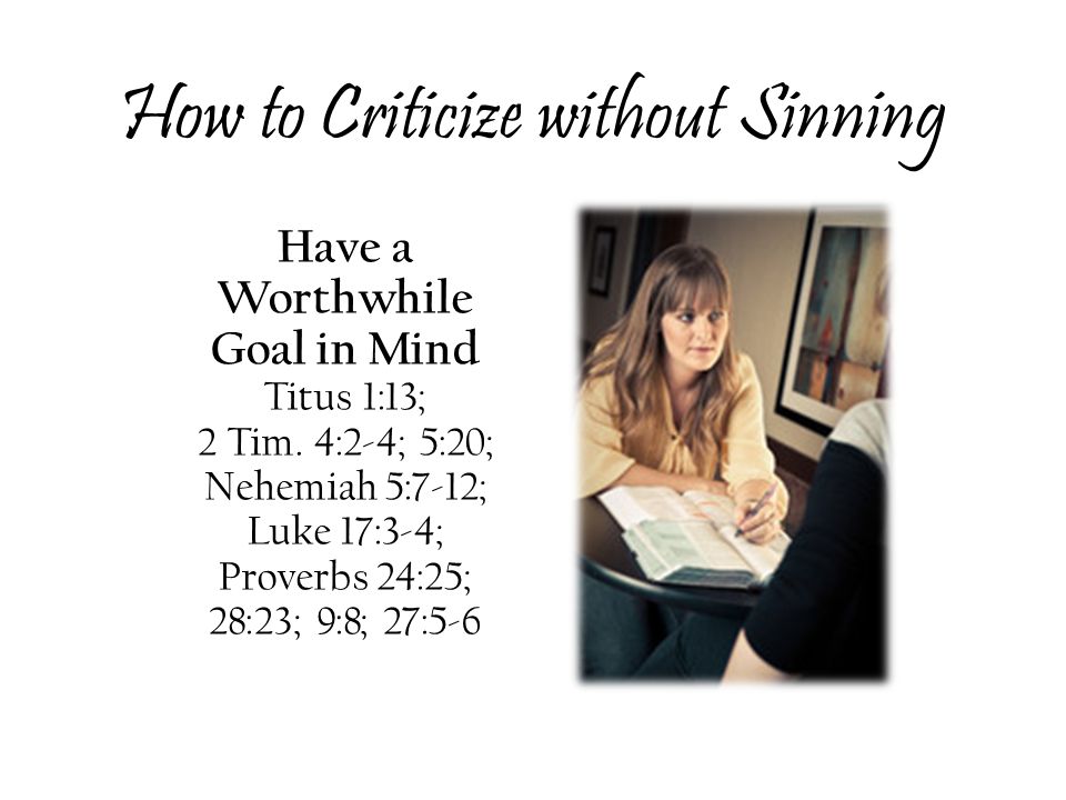 How to Criticize without Sinning Have a Worthwhile Goal in Mind Titus 1:13; 2 Tim.