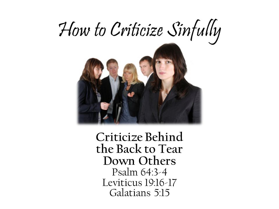 How to Criticize Sinfully Criticize Behind the Back to Tear Down Others Psalm 64:3-4 Leviticus 19:16-17 Galatians 5:15