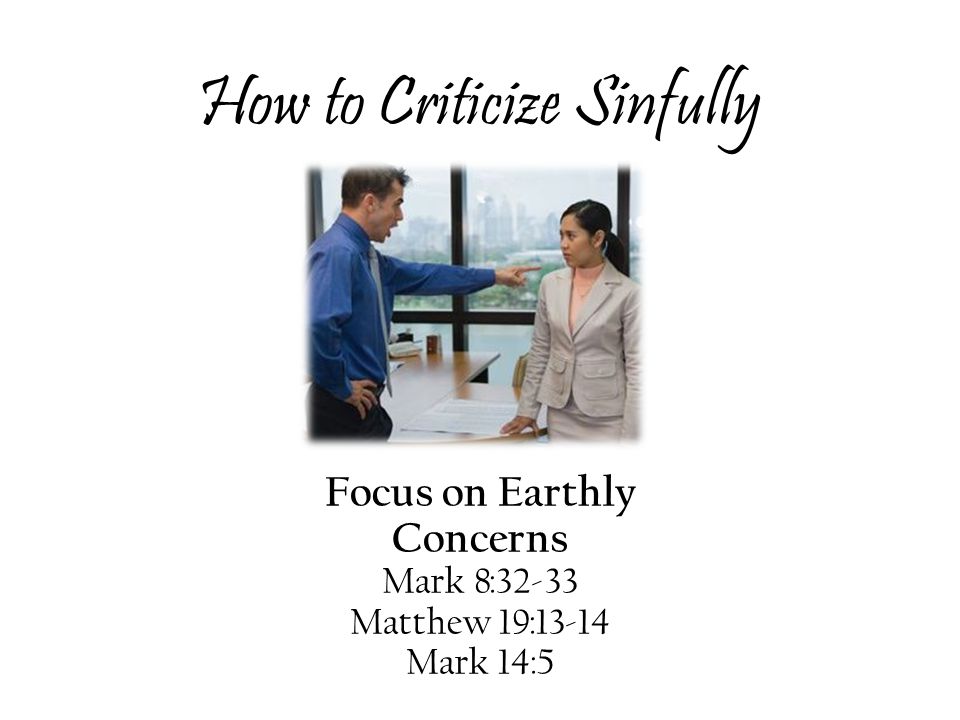 How to Criticize Sinfully Focus on Earthly Concerns Mark 8:32-33 Matthew 19:13-14 Mark 14:5