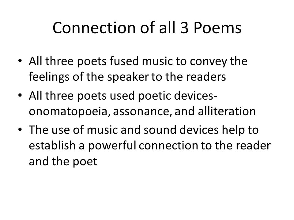 Connection of all 3 Poems All three poets fused music to convey the feelings of the speaker to the readers All three poets used poetic devices- onomatopoeia, assonance, and alliteration The use of music and sound devices help to establish a powerful connection to the reader and the poet
