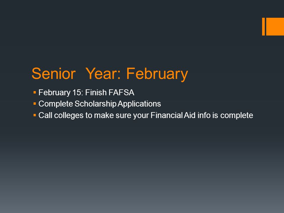 Senior Year: February  February 15: Finish FAFSA  Complete Scholarship Applications  Call colleges to make sure your Financial Aid info is complete