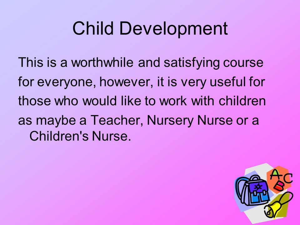 Child Development This is a worthwhile and satisfying course for everyone, however, it is very useful for those who would like to work with children as maybe a Teacher, Nursery Nurse or a Children s Nurse.