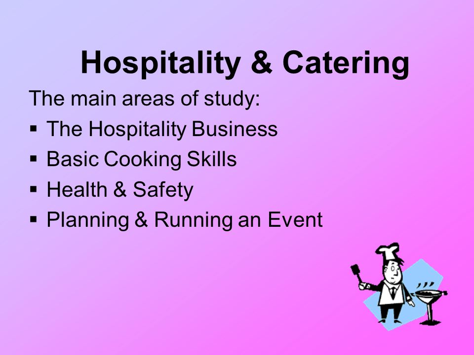 Hospitality & Catering The main areas of study:  The Hospitality Business  Basic Cooking Skills  Health & Safety  Planning & Running an Event