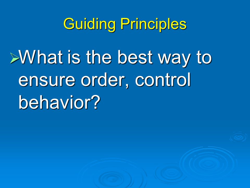 Guiding Principles  What is the best way to ensure order, control behavior