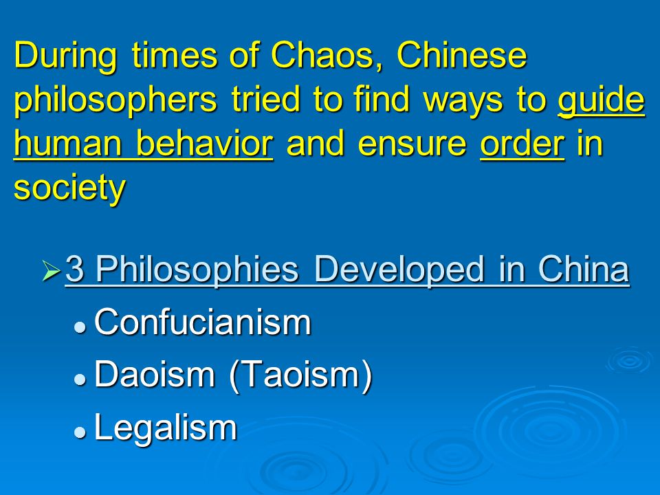 During times of Chaos, Chinese philosophers tried to find ways to guide human behavior and ensure order in society  3 Philosophies Developed in China Confucianism Confucianism Daoism (Taoism) Daoism (Taoism) Legalism Legalism