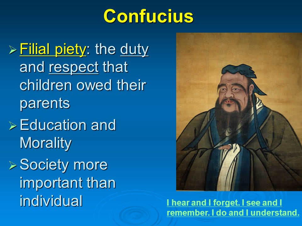 Confucius  Filial piety: the duty and respect that children owed their parents  Education and Morality  Society more important than individual I hear and I forget.