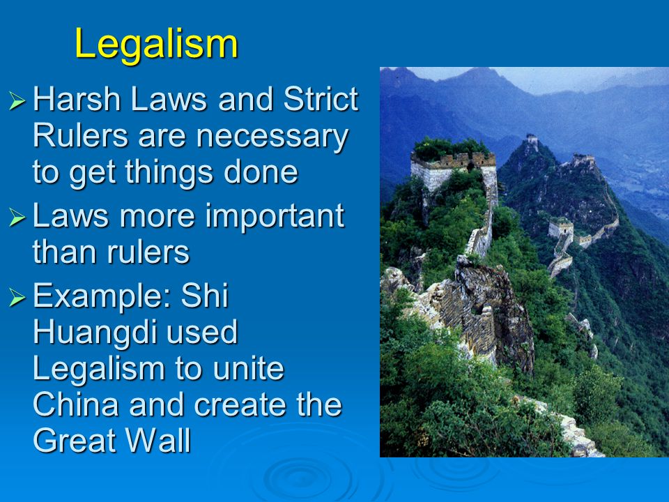 Legalism  Harsh Laws and Strict Rulers are necessary to get things done  Laws more important than rulers  Example: Shi Huangdi used Legalism to unite China and create the Great Wall