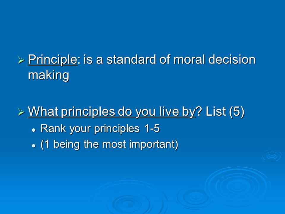  Principle: is a standard of moral decision making  What principles do you live by.