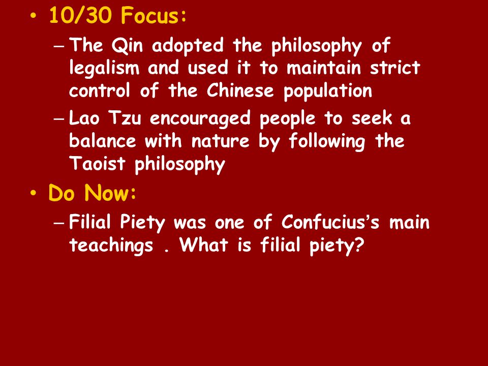 10/30 Focus: – The Qin adopted the philosophy of legalism and used it to maintain strict control of the Chinese population – Lao Tzu encouraged people to seek a balance with nature by following the Taoist philosophy Do Now: – Filial Piety was one of Confucius’s main teachings.
