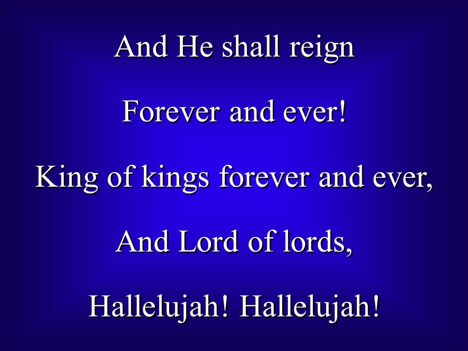 And He shall reign Forever and ever. King of kings forever and ever, And Lord of lords, Hallelujah.