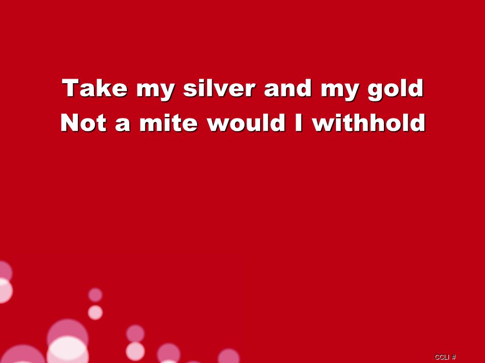 CCLI # Take my silver and my gold Not a mite would I withhold Verse 2a