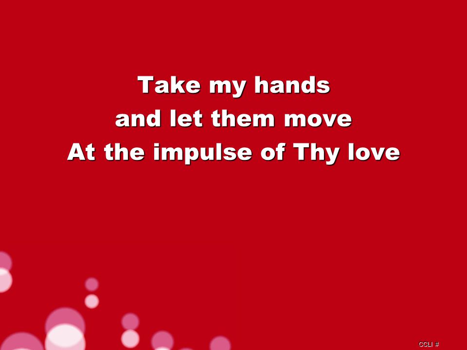 CCLI # Take my hands and let them move At the impulse of Thy love Repeat Chorus a