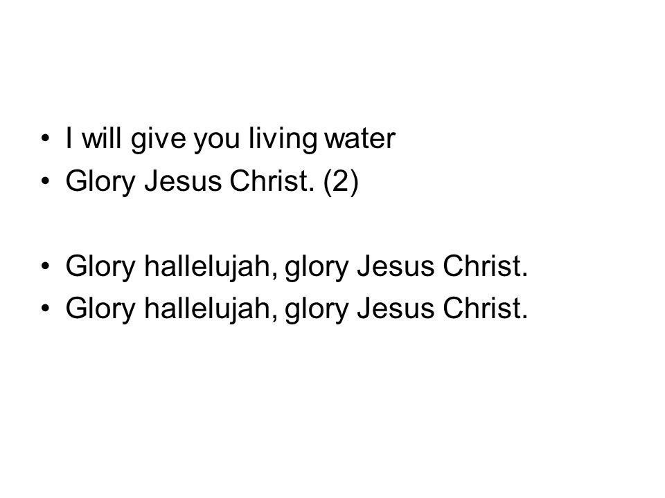 I will give you living water Glory Jesus Christ. (2) Glory hallelujah, glory Jesus Christ.