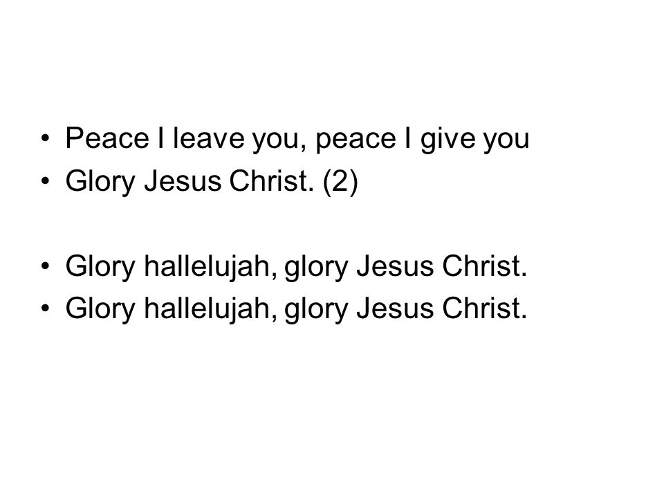 Peace I leave you, peace I give you Glory Jesus Christ. (2) Glory hallelujah, glory Jesus Christ.