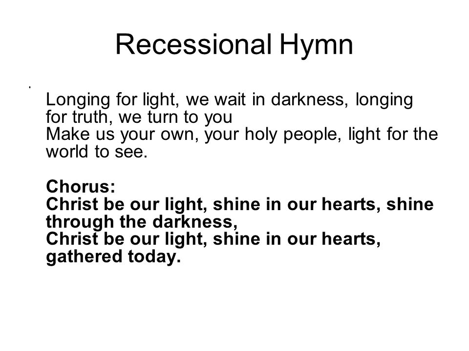 Recessional Hymn Longing for light, we wait in darkness, longing for truth, we turn to you Make us your own, your holy people, light for the world to see.