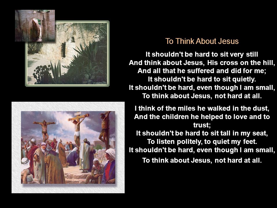 To Think About Jesus It shouldn t be hard to sit very still And think about Jesus, His cross on the hill, And all that he suffered and did for me; It shouldn t be hard to sit quietly.