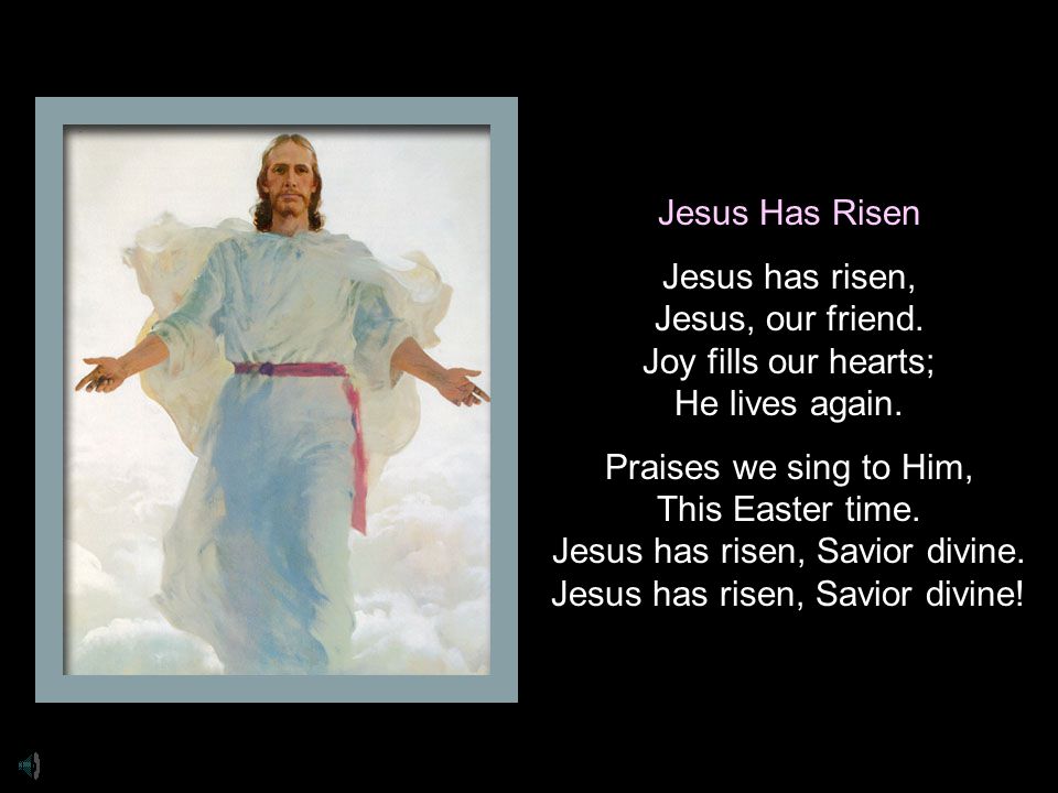 Jesus Has Risen Jesus has risen, Jesus, our friend.