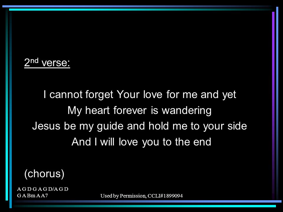 A G D G A G D/A G D G A Bm A A7Used by Permission, CCLI# nd verse: I cannot forget Your love for me and yet My heart forever is wandering Jesus be my guide and hold me to your side And I will love you to the end (chorus)