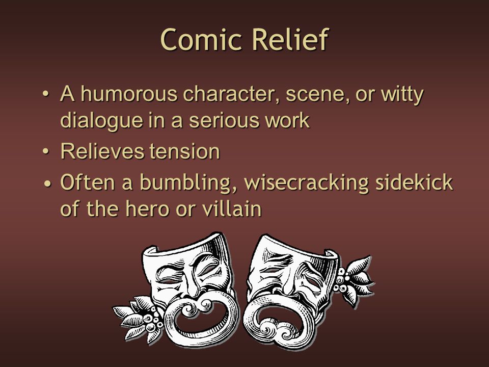 Comic Relief A humorous character, scene, or witty dialogue in a serious workA humorous character, scene, or witty dialogue in a serious work Relieves tensionRelieves tension Often a bumbling, wisecracking sidekick of the hero or villainOften a bumbling, wisecracking sidekick of the hero or villain