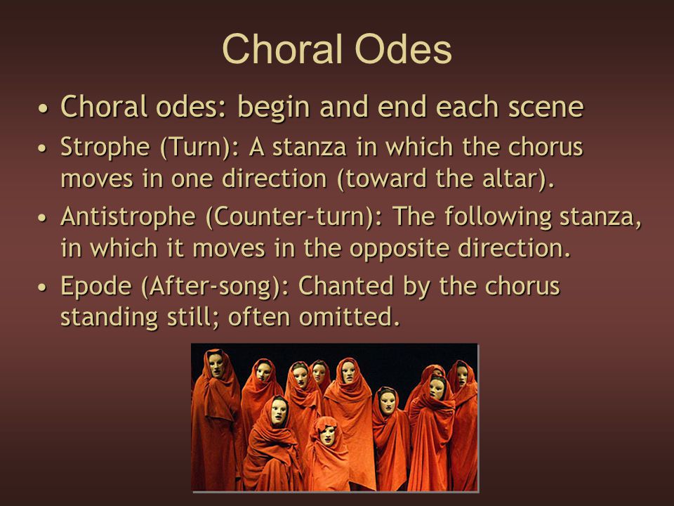 Choral Odes Choral odes: begin and end each sceneChoral odes: begin and end each scene Strophe (Turn): A stanza in which the chorus moves in one direction (toward the altar).Strophe (Turn): A stanza in which the chorus moves in one direction (toward the altar).