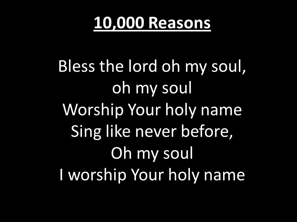 10,000 Reasons Bless the lord oh my soul, oh my soul Worship Your holy name Sing like never before, Oh my soul I worship Your holy name