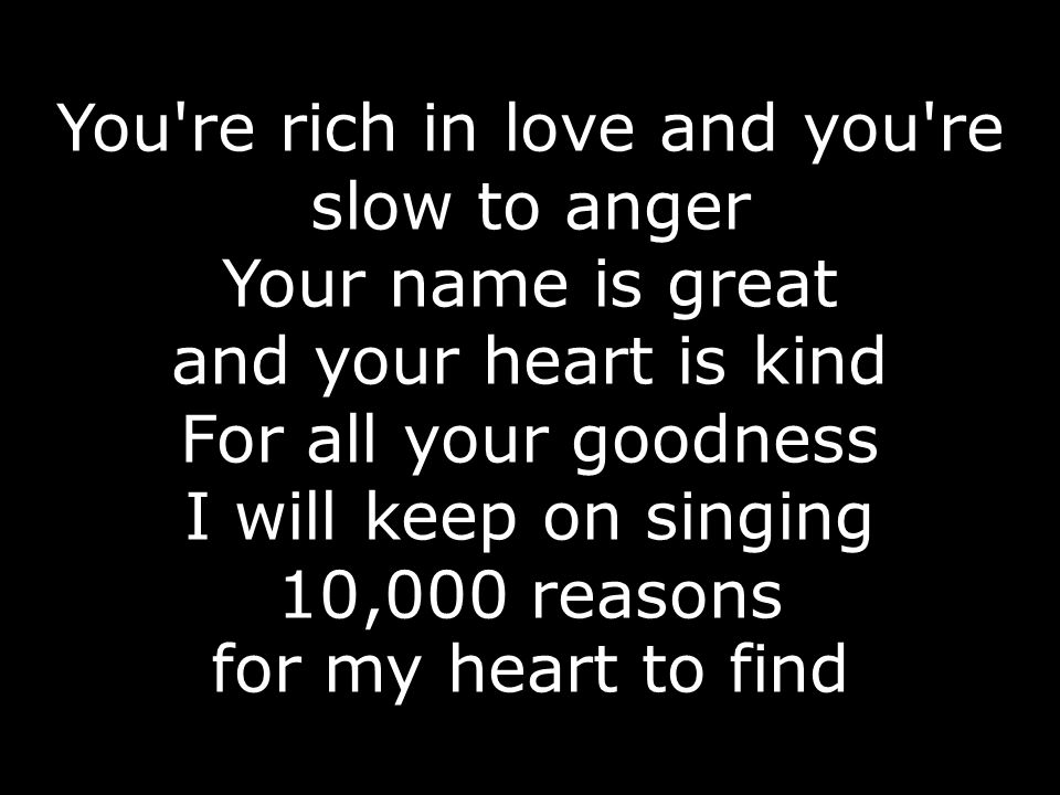 You re rich in love and you re slow to anger Your name is great and your heart is kind For all your goodness I will keep on singing 10,000 reasons for my heart to find