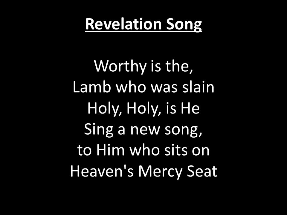 Revelation Song Worthy is the, Lamb who was slain Holy, Holy, is He Sing a new song, to Him who sits on Heaven s Mercy Seat
