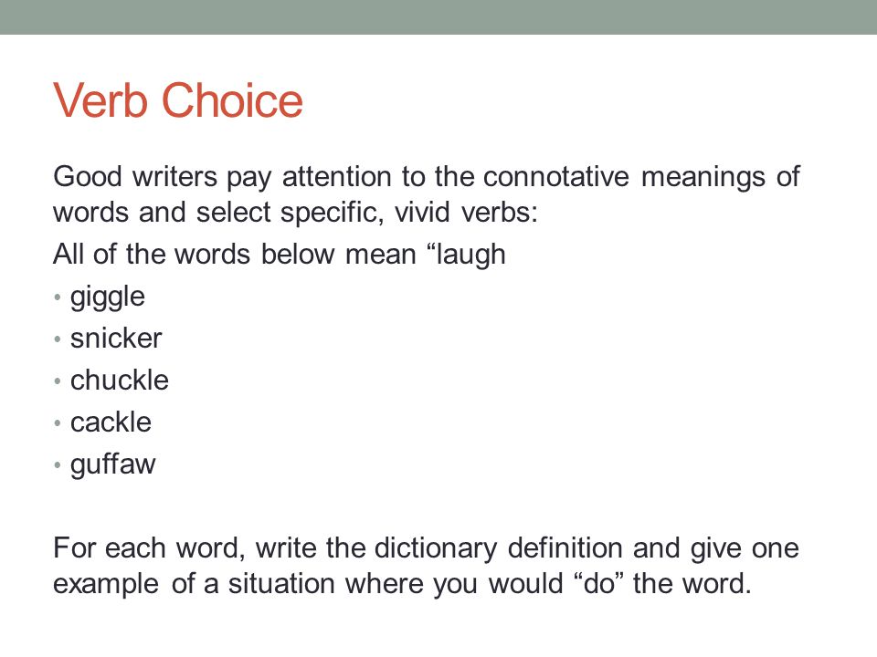 Verb Choice Good writers pay attention to the connotative meanings of words and select specific, vivid verbs: All of the words below mean laugh giggle snicker chuckle cackle guffaw For each word, write the dictionary definition and give one example of a situation where you would do the word.
