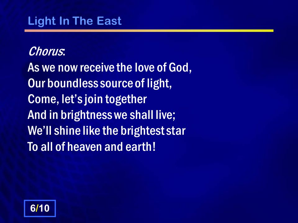 Light In The East Chorus: As we now receive the love of God, Our boundless source of light, Come, let’s join together And in brightness we shall live; We’ll shine like the brightest star To all of heaven and earth.