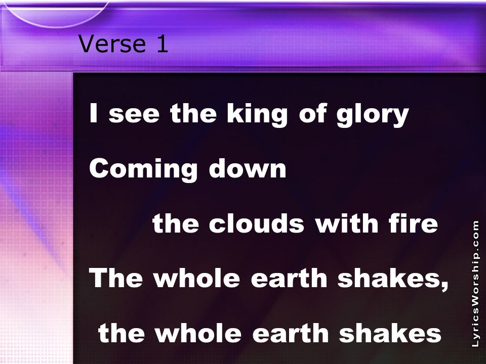 Verse 1 I see the king of glory Coming down the clouds with fire The whole earth shakes, the whole earth shakes