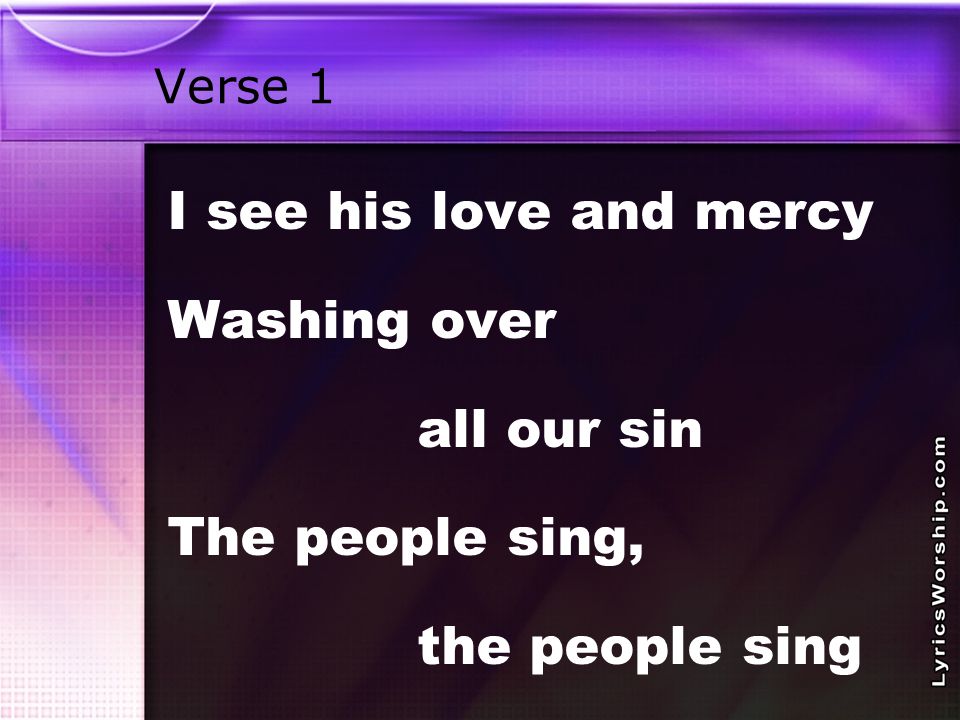 Verse 1 I see his love and mercy Washing over all our sin The people sing, the people sing