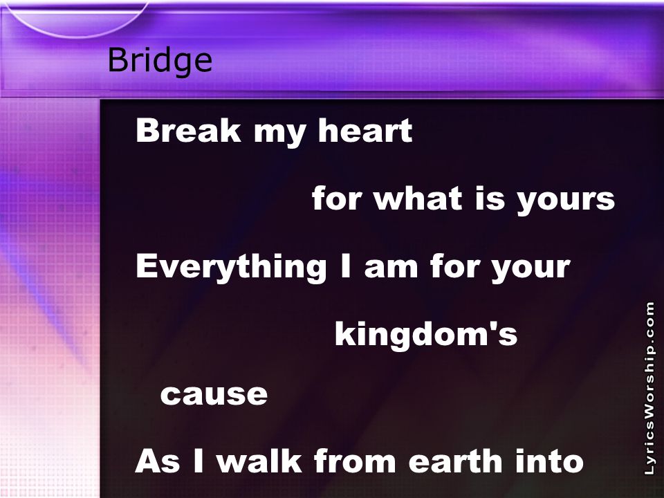 Bridge Break my heart for what is yours Everything I am for your kingdom s cause As I walk from earth into eternity