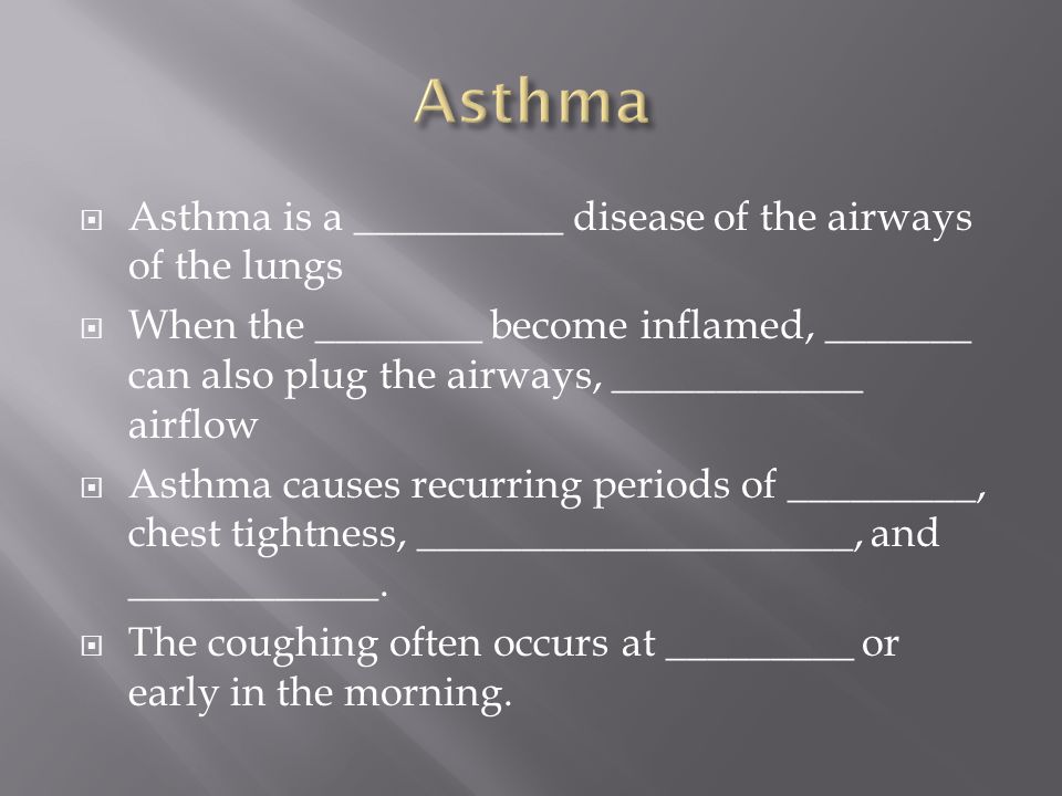  Asthma is a __________ disease of the airways of the lungs  When the ________ become inflamed, _______ can also plug the airways, ____________ airflow  Asthma causes recurring periods of _________, chest tightness, _____________________, and ____________.