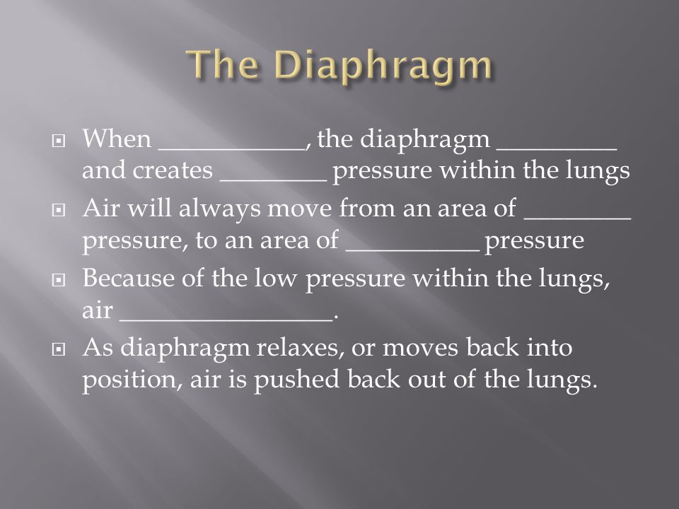  When ___________, the diaphragm _________ and creates ________ pressure within the lungs  Air will always move from an area of ________ pressure, to an area of __________ pressure  Because of the low pressure within the lungs, air ________________.