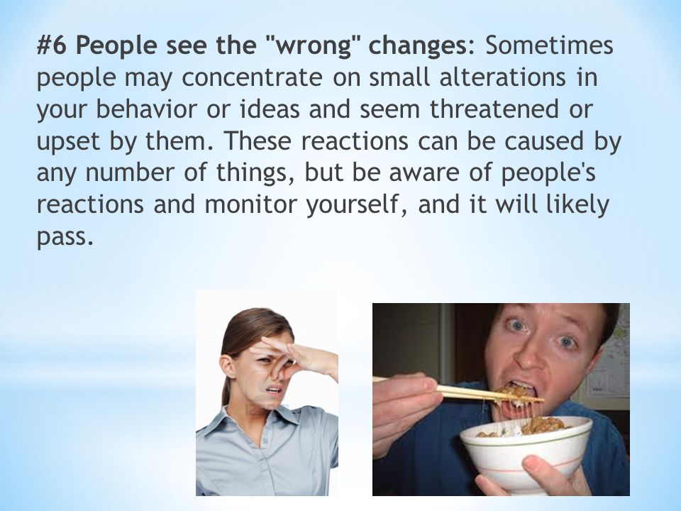 #6 People see the wrong changes: Sometimes people may concentrate on small alterations in your behavior or ideas and seem threatened or upset by them.