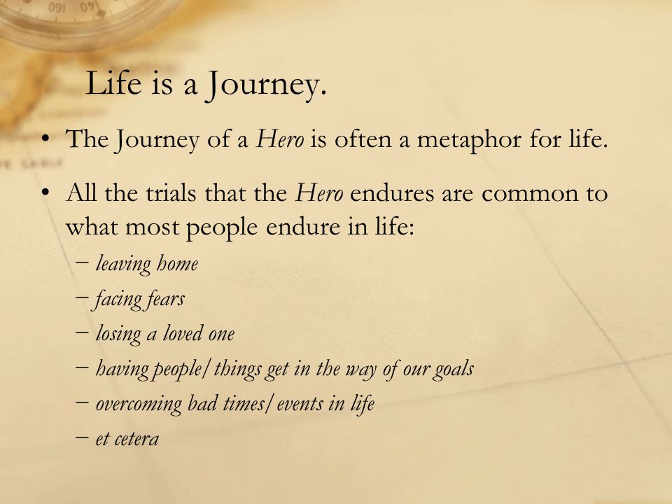 Life is a Journey. The Journey of a Hero is often a metaphor for life.