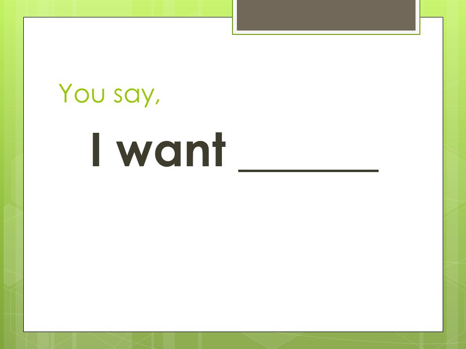 You say, I want ______