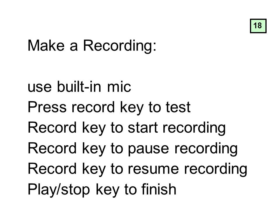 Make a Recording: use built-in mic Press record key to test Record key to start recording Record key to pause recording Record key to resume recording Play/stop key to finish 18