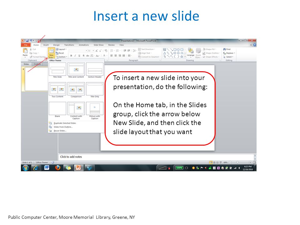 Insert a new slide To insert a new slide into your presentation, do the following: On the Home tab, in the Slides group, click the arrow below New Slide, and then click the slide layout that you want Public Computer Center, Moore Memorial Library, Greene, NY