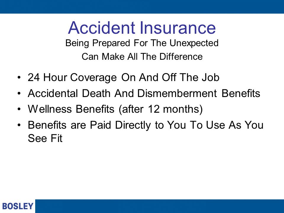 Accident Insurance Being Prepared For The Unexpected Can Make All The Difference 24 Hour Coverage On And Off The Job Accidental Death And Dismemberment Benefits Wellness Benefits (after 12 months) Benefits are Paid Directly to You To Use As You See Fit