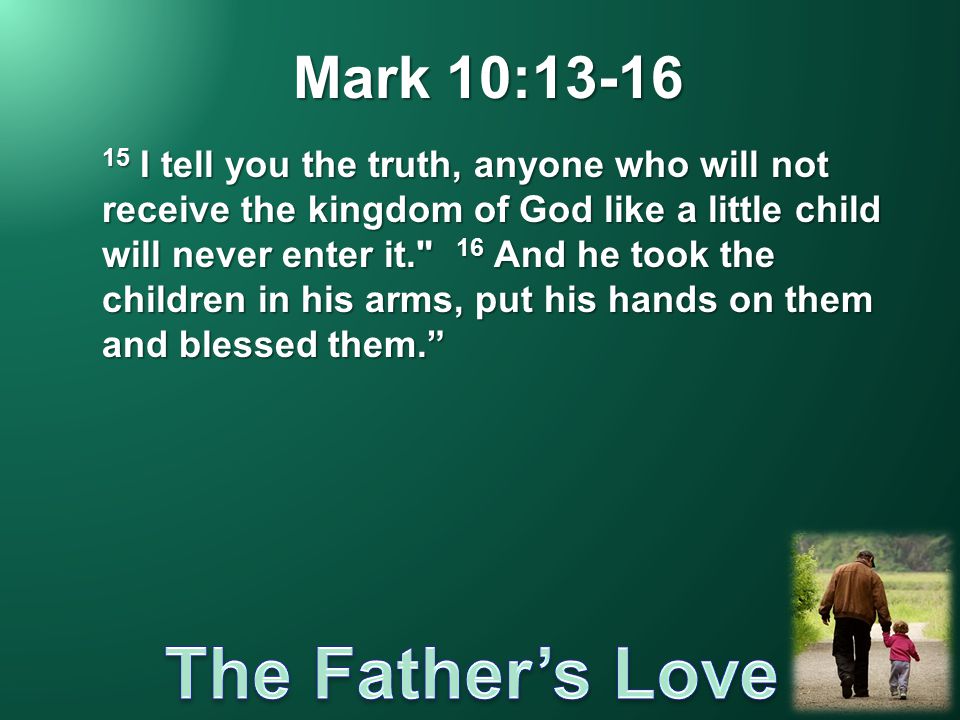 Mark 10: I tell you the truth, anyone who will not receive the kingdom of God like a little child will never enter it. 16 And he took the children in his arms, put his hands on them and blessed them.