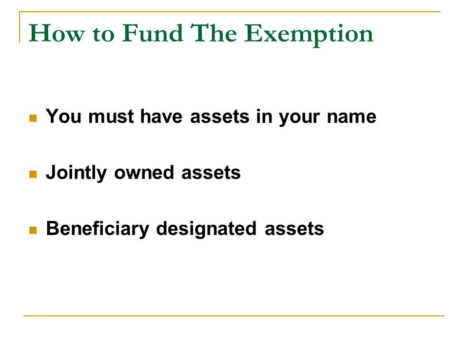 How to Fund The Exemption You must have assets in your name Jointly owned assets Beneficiary designated assets