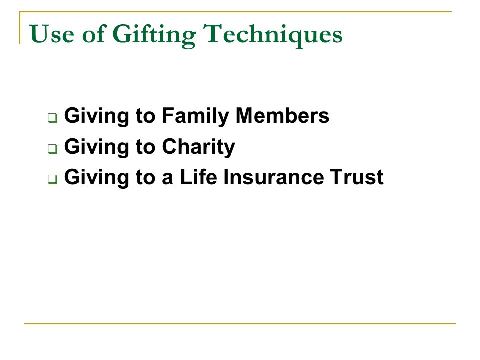 Use of Gifting Techniques  Giving to Family Members  Giving to Charity  Giving to a Life Insurance Trust