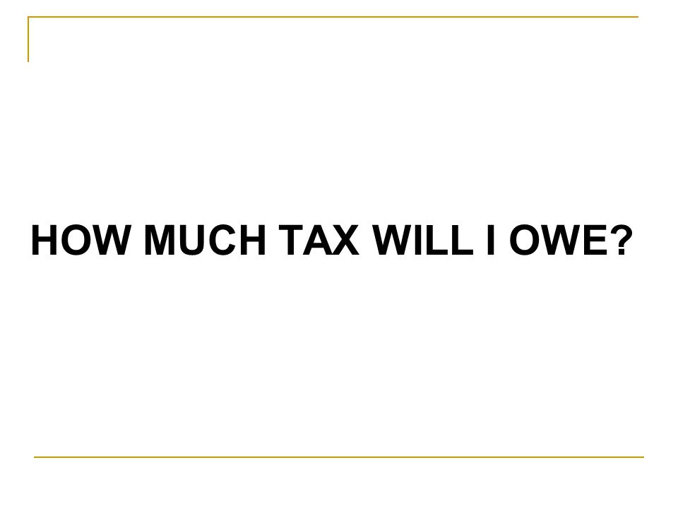 HOW MUCH TAX WILL I OWE